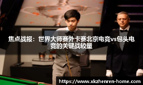 焦点战报：世界大师赛外卡赛北京电竞vs包头电竞的关键战较量